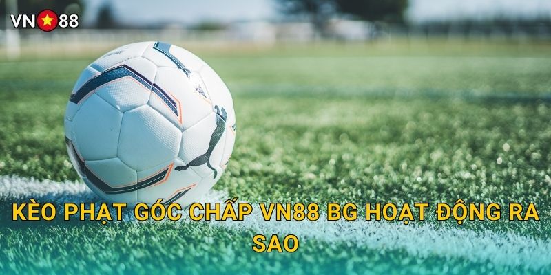 Kèo Phạt Góc Chấp Vn88 bg Hoạt Động Ra Sao